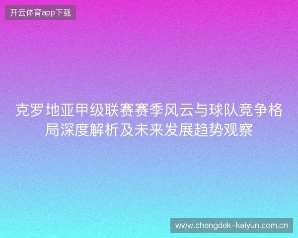 克罗地亚甲级联赛赛季风云与球队竞争格局深度解析及未来发展趋势观察