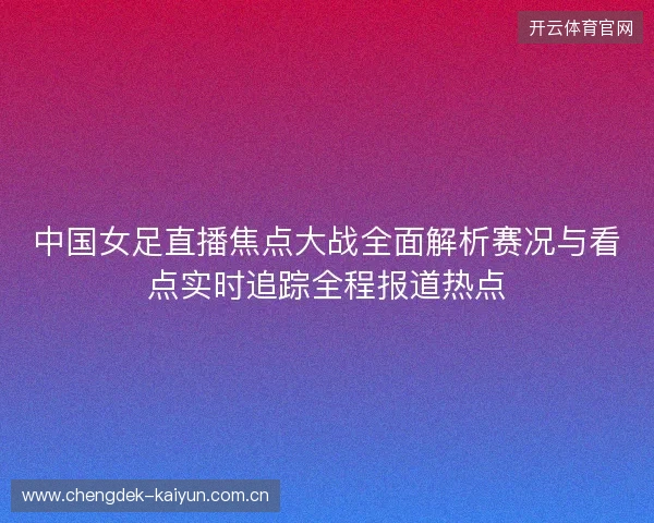 中国女足直播焦点大战全面解析赛况与看点实时追踪全程报道热点