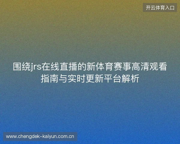 围绕jrs在线直播的新体育赛事高清观看指南与实时更新平台解析